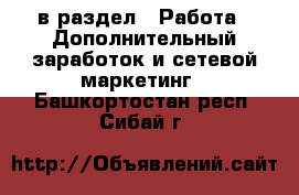  в раздел : Работа » Дополнительный заработок и сетевой маркетинг . Башкортостан респ.,Сибай г.